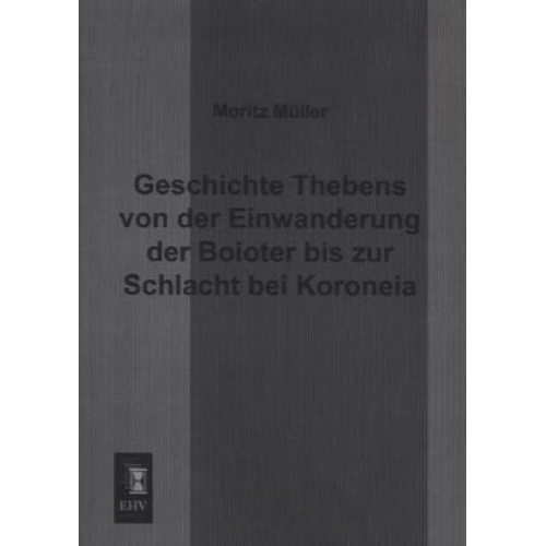 Moritz Müller - Geschichte Thebens von der Einwanderung der Boioter bis zur Schlacht bei Koroneia