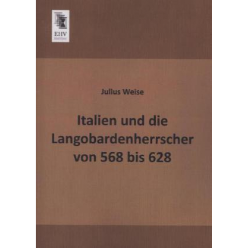 Julius Weise - Italien und die Langobardenherrscher von 568 bis 628