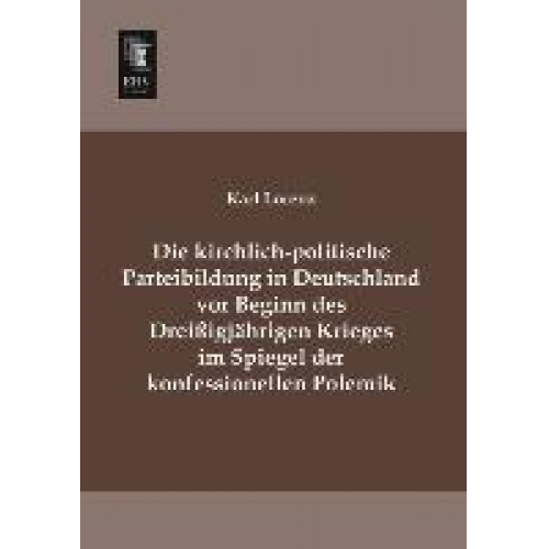 Karl Lorenz - Die kirchlich-politische Parteibildung in Deutschland vor Beginn des Dreißigjährigen Krieges im Spiegel der konfessionellen Polemik