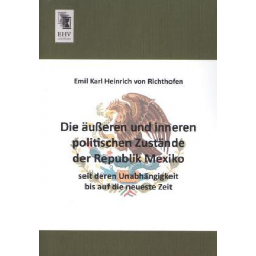 Emil Karl Heinrich Richthofen - Die äußeren und inneren politischen Zustände der Republik Mexiko seit deren Unabhängigkeit bis auf die neueste Zeit