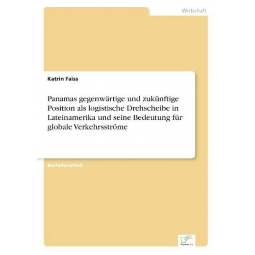 Katrin Faiss - Panamas gegenwärtige und zukünftige Position als logistische Drehscheibe in Lateinamerika und seine Bedeutung für globale Verkehrsströme