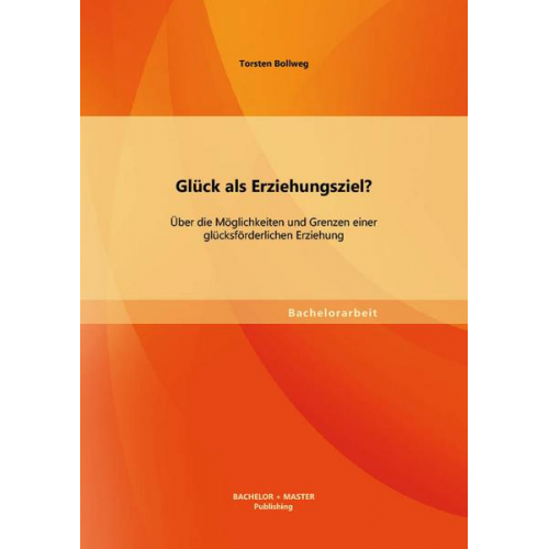 Torsten Bollweg - Glück als Erziehungsziel? Über die Möglichkeiten und Grenzen einer glücksförderlichen Erziehung