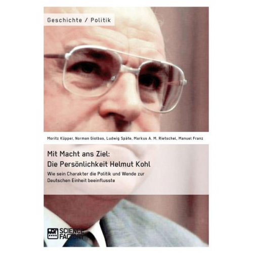 Moritz Küpper & Norman Giolbas & Markus Rietschel & Manuel Franz & Ludwig Späte - Mit Macht ans Ziel. Die Persönlichkeit Helmut Kohl: Wie sein Charakter die Politik und Wende zur Deutschen Einheit beeinflusste