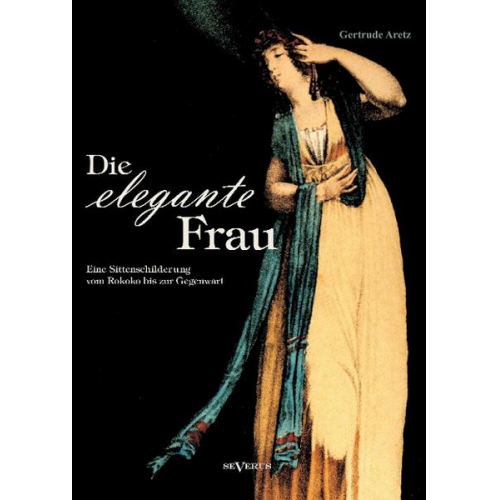 Gertrude Aretz - Die elegante Frau: Eine Sittenschilderung vom Rokoko bis zur Gegenwart