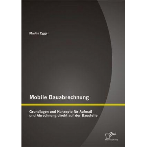 Martin Egger - Mobile Bauabrechnung: Grundlagen und Konzepte für Aufmaß und Abrechnung direkt auf der Baustelle