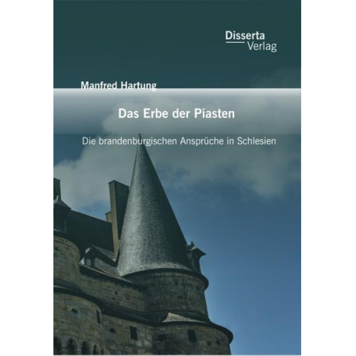 Manfred Hartung - Das Erbe der Piasten: Die brandenburgischen Ansprüche in Schlesien