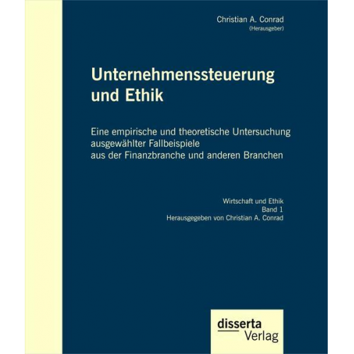 Christian A. Conrad - Unternehmenssteuerung und Ethik: Eine empirische und theoretische Untersuchung ausgewählter Fallbeispiele aus der Finanzbranche und anderen Branchen