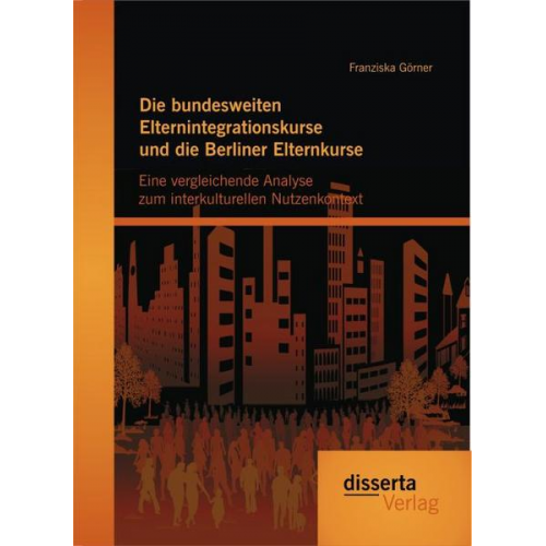 Franziska Görner - Die bundesweiten Elternintegrationskurse und die Berliner Elternkurse: Eine vergleichende Analyse zum interkulturellen Nutzenkontext