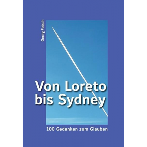 Georg Fetsch - Von Loreto bis Sydney – 100 Gedanken zum Glauben