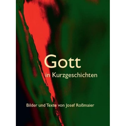 Josef Rossmaier - Gott in Kurzgeschichten – Bilder und Texte von Josef Roßmaier