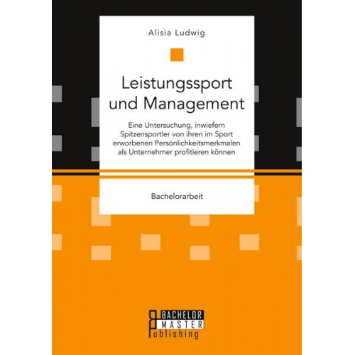 Alisia Ludwig - Leistungssport und Management. Eine Untersuchung, inwiefern Spitzensportler von ihren im Sport erworbenen Persönlichkeitsmerkmalen als Unternehmer pro