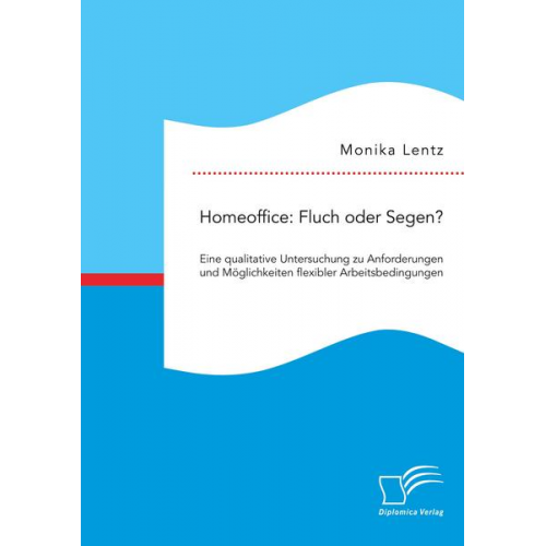 Monika Lentz - Homeoffice: Fluch oder Segen? Eine qualitative Untersuchung zu Anforderungen und Möglichkeiten flexibler Arbeitsbedingungen