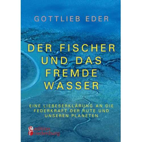 Gottlieb Eder - Der Fischer und das fremde Wasser - Eine Liebeserklärung an die Federkraft der Rute und unseren Planeten