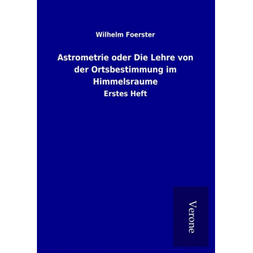 Wilhelm Foerster - Astrometrie oder Die Lehre von der Ortsbestimmung im Himmelsraume