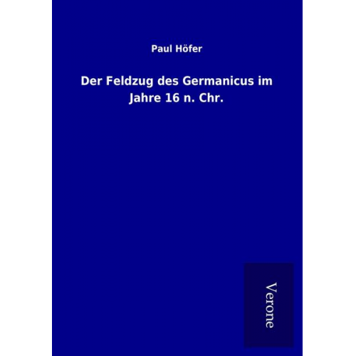 Paul Höfer - Der Feldzug des Germanicus im Jahre 16 n. Chr.