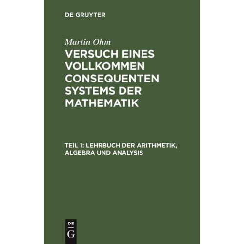 Martin Ohm - Martin Ohm: Versuch eines vollkommen consequenten Systems der Mathematik / Lehrbuch der Arithmetik, Algebra und Analysis