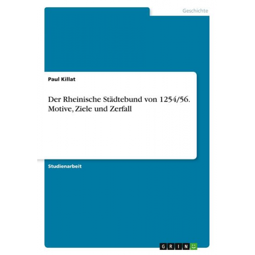 Paul Killat - Der Rheinische Städtebund von 1254/56. Motive, Ziele und Zerfall