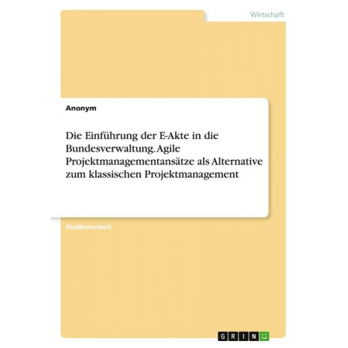 Anonym - Die Einführung der E-Akte in die Bundesverwaltung. Agile Projektmanagementansätze als Alternative zum klassischen Projektmanagement