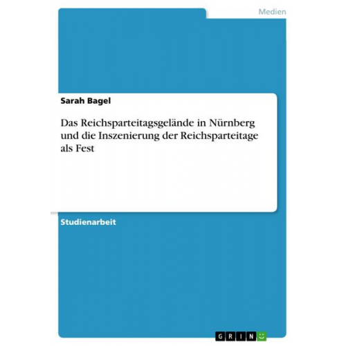 Sarah Bagel - Das Reichsparteitagsgelände in Nürnberg und die Inszenierung der Reichsparteitage als Fest