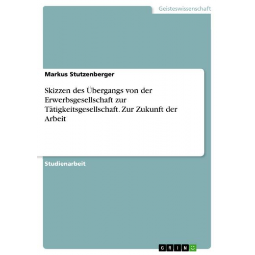 Markus Stutzenberger - Skizzen des Übergangs von der Erwerbsgesellschaft zur Tätigkeitsgesellschaft. Zur Zukunft der Arbeit