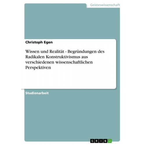 Christoph Egen - Wissen und Realität - Begründungen des Radikalen Konstruktivismus aus verschiedenen wissenschaftlichen Perspektiven