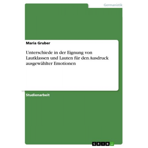 Maria Gruber - Unterschiede in der Eignung von Lautklassen und Lauten für den Ausdruck ausgewählter Emotionen