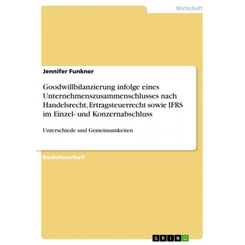 Jennifer Funkner - Goodwillbilanzierung infolge eines Unternehmenszusammenschlusses nach Handelsrecht, Ertragsteuerrecht sowie IFRS im Einzel- und Konzernabschluss