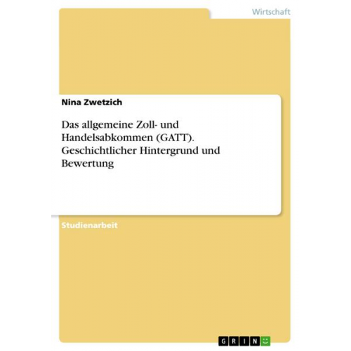 Nina Zwetzich - Das allgemeine Zoll- und Handelsabkommen (GATT). Geschichtlicher Hintergrund und Bewertung