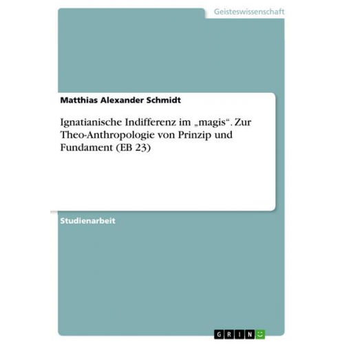 Matthias Alexander Schmidt - Ignatianische Indifferenz im ¿magis¿. Zur Theo-Anthropologie von Prinzip und Fundament (EB 23)