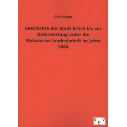 Carl Beyer - Geschichte der Stadt Erfurt bis zur Unterwerfung unter die Mainzische Landeshoheit im Jahre 1664