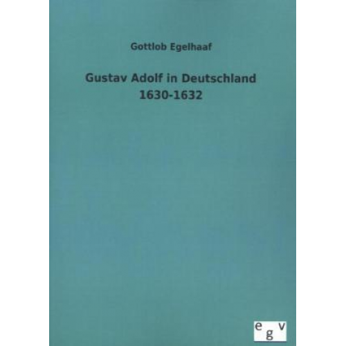 Gottlob Egelhaaf - Gustav Adolf in Deutschland 1630-1632