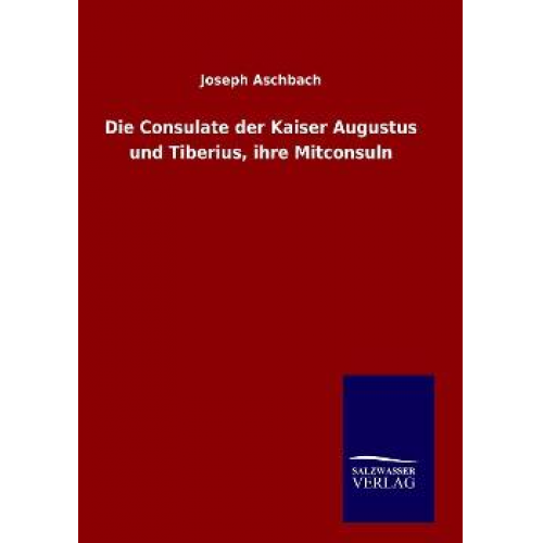 Joseph Aschbach - Die Consulate der Kaiser Augustus und Tiberius, ihre Mitconsuln