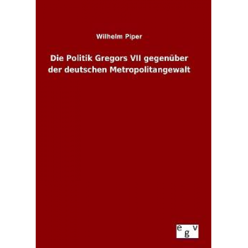 Wilhelm Piper - Die Politik Gregors VII gegenüber der deutschen Metropolitangewalt