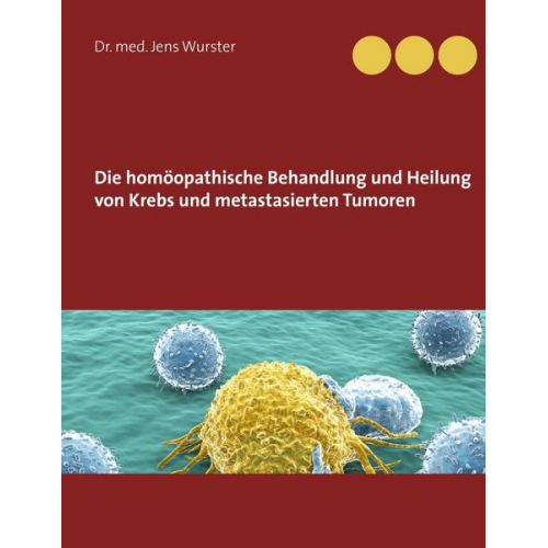 Jens Wurster - Die homöopathische Behandlung und Heilung von Krebs und metastasierten Tumoren