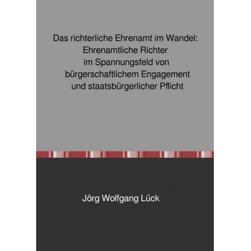 Jörg Wolfgang Lück - Das richterliche Ehrenamt im Wandel: Ehrenamtliche Richter im Spannungsfeld von bürgerschaftlichem Engagement und staatsbürgerlicher Pflicht