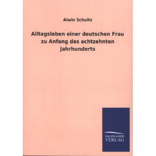 Alwin Schultz - Alltagsleben einer deutschen Frau zu Anfang des achtzehnten Jahrhunderts