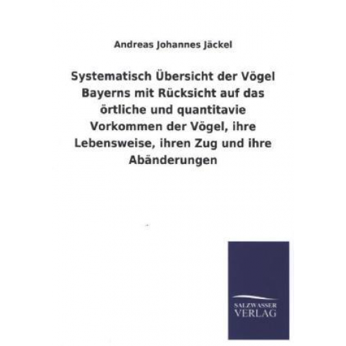 Andreas Johannes Jäckel - Systematisch Übersicht der Vögel Bayerns mit Rücksicht auf das örtliche und quantitavie Vorkommen der Vögel, ihre Lebensweise, ihren Zug und ihre Abän