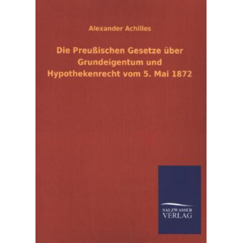 Alexander Achilles - Die Preußischen Gesetze über Grundeigentum und Hypothekenrecht vom 5. Mai 1872