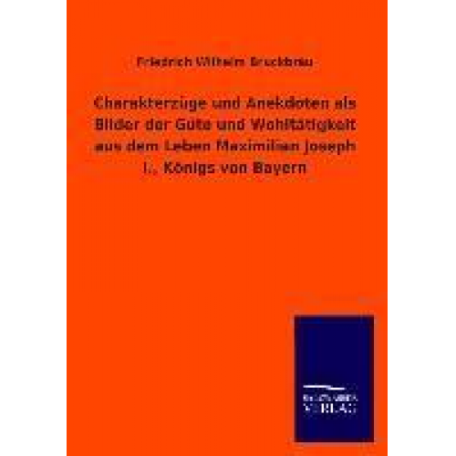 Friedrich Wilhelm Bruckbräu - Charakterzüge und Anekdoten als Bilder der Güte und Wohltätigkeit aus dem Leben Maximilian Joseph I., Königs von Bayern