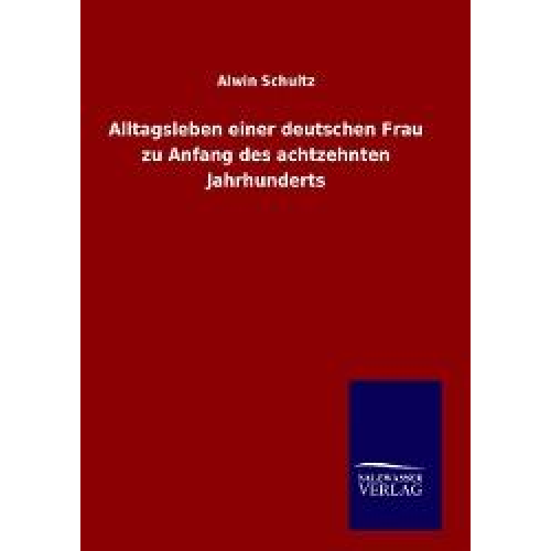 Alwin Schultz - Alltagsleben einer deutschen Frau zu Anfang des achtzehnten Jahrhunderts