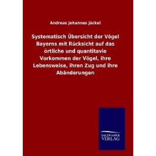 Andreas Johannes Jäckel - Systematisch Übersicht der Vögel Bayerns mit Rücksicht auf das örtliche und quantitavie Vorkommen der Vögel, ihre Lebensweise, ihren Zug und ihre Abän