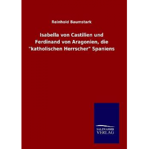 Reinhold Baumstark - Isabella von Castilien und Ferdinand von Aragonien, die 'katholischen Herrscher' Spaniens