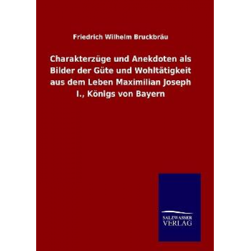 Friedrich Wilhelm Bruckbräu - Charakterzüge und Anekdoten als Bilder der Güte und Wohltätigkeit aus dem Leben Maximilian Joseph I., Königs von Bayern