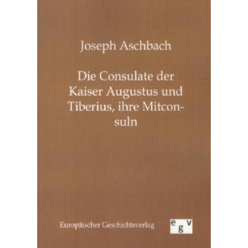 Joseph Aschbach - Die Consulate der Kaiser Augustus und Tiberius, ihre Mitconsuln