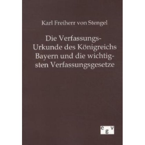 Karl Freiherr Stengel - Die Verfassungs-Urkunde des Königreichs Bayern und die wichtigsten Verfassungsgesetze