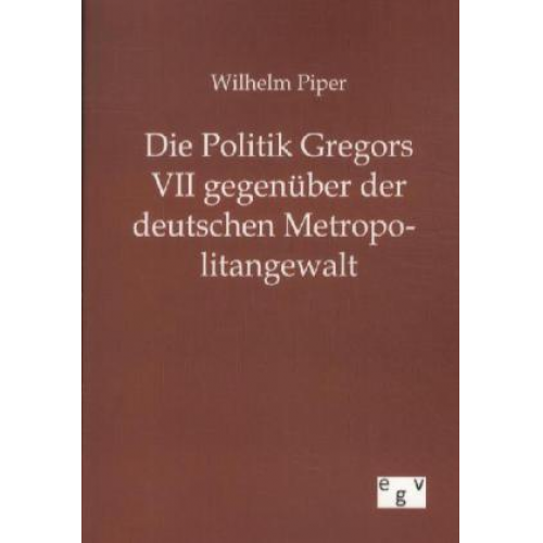 Wilhelm Piper - Die Politik Gregors VII gegenüber der deutschen Metropolitangewalt