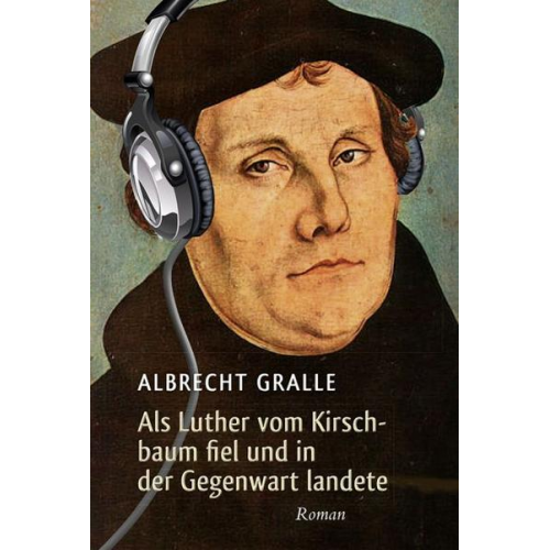 Albrecht Gralle - Als Luther vom Kirschbaum fiel und in der Gegenwart landete