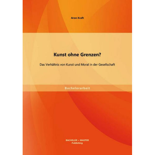 Aron Kraft - Kunst ohne Grenzen? Das Verhältnis von Kunst und Moral in der Gesellschaft