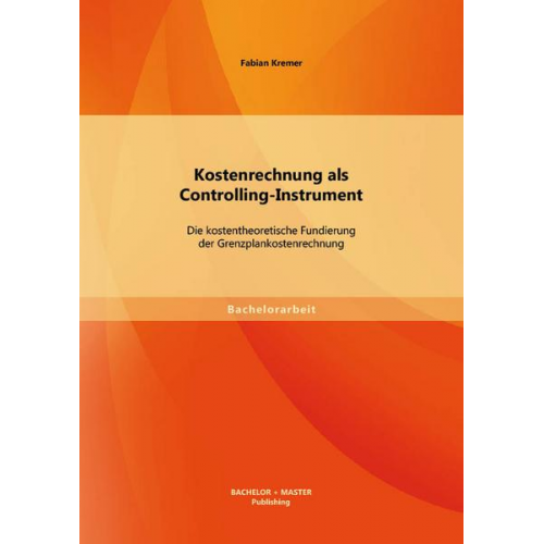 Fabian Kremer - Kostenrechnung als Controlling-Instrument: Die kostentheoretische Fundierung der Grenzplankostenrechnung