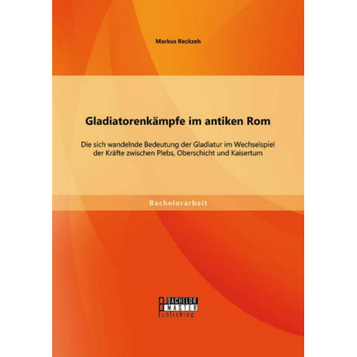 Markus Reckzeh - Gladiatorenkämpfe im antiken Rom: Die sich wandelnde Bedeutung der Gladiatur im Wechselspiel der Kräfte zwischen Plebs, Oberschicht und Kaisertum